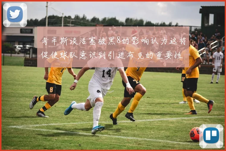 考辛斯谈活塞被黑8的影响认为这将促使球队意识到引进布克的重要性