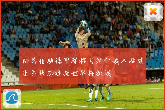 凯恩借助德甲赛程与拜仁战术延续出色状态迎接世界杯挑战