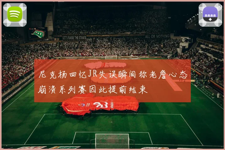 尼克杨回忆JR失误瞬间称老詹心态崩溃系列赛因此提前结束