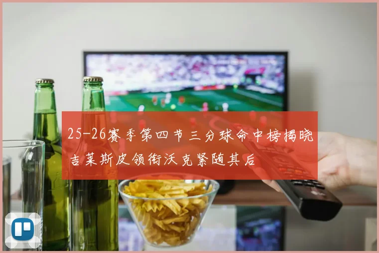 25-26赛季第四节三分球命中榜揭晓吉莱斯皮领衔沃克紧随其后