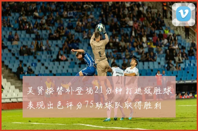 吴贤揆替补登场21分钟打进致胜球表现出色评分75助球队取得胜利