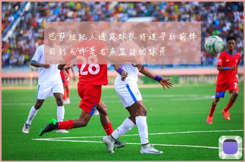 巴萨经纪人透露球队将追寻新前锋目标或许是名声显赫的球员