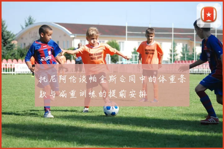 托尼阿伦谈帕金斯合同中的体重条款与减重训练的提前安排