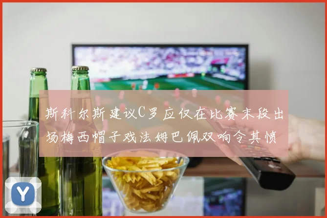 斯科尔斯建议C罗应仅在比赛末段出场梅西帽子戏法姆巴佩双响令其愤怒