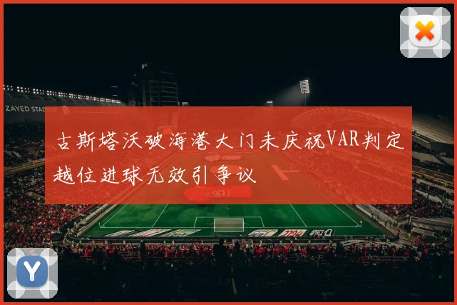 古斯塔沃破海港大门未庆祝VAR判定越位进球无效引争议
