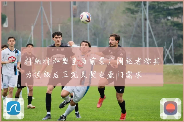 科纳特加盟皇马前景广阔记者称其为顶级后卫完美契合豪门需求