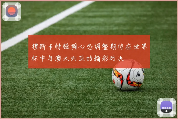 穆斯卡特强调心态调整期待在世界杯中与澳大利亚的精彩对决