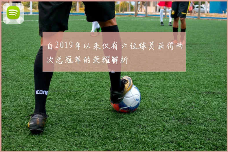 自2019年以来仅有六位球员获得两次总冠军的荣耀解析