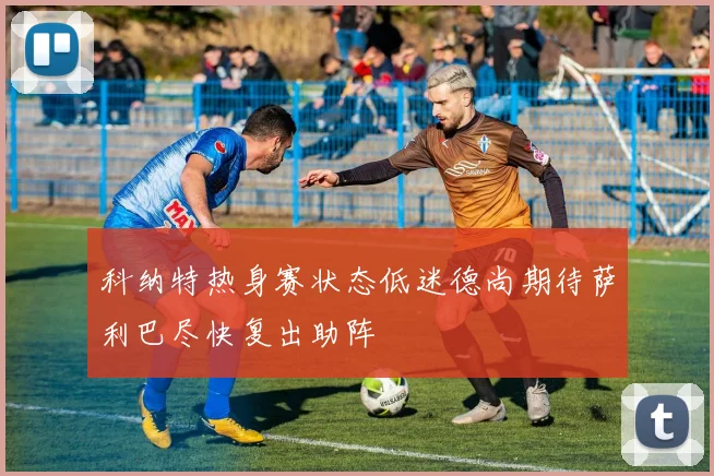 科纳特热身赛状态低迷德尚期待萨利巴尽快复出助阵
