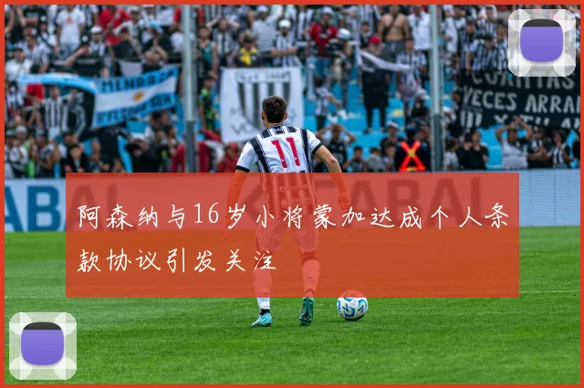阿森纳与16岁小将蒙加达成个人条款协议引发关注