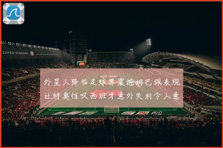 外星人降临足球界震撼姆巴佩表现让特奥惊叹西班牙意外失利令人意外