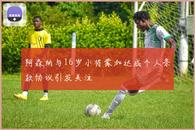 阿森纳与16岁小将蒙加达成个人条款协议引发关注