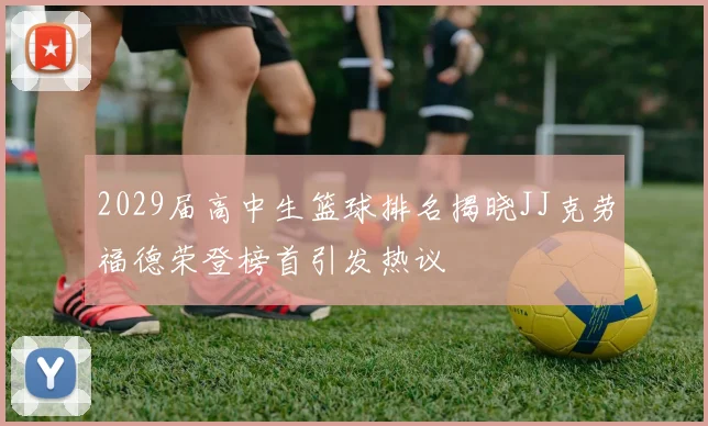 2029届高中生篮球排名揭晓JJ克劳福德荣登榜首引发热议